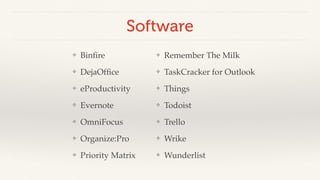 Software 
❖ Binfire! 
❖ DejaOffice! 
❖ eProductivity! 
❖ Evernote! 
❖ OmniFocus! 
❖ Organize:Pro! 
❖ Priority Matrix 
❖ Remember The Milk! 
❖ TaskCracker for Outlook! 
❖ Things! 
❖ Todoist! 
❖ Trello! 
❖ Wrike! 
❖ Wunderlist 
 
