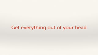 Get everything out of your head 
 