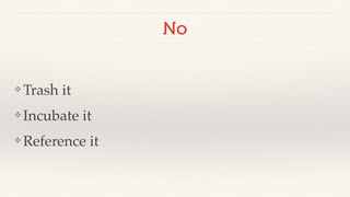 No 
❖Trash it! 
❖ Incubate it! 
❖ Reference it 
 