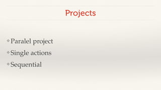 Projects 
❖ Paralel project! 
❖Single actions! 
❖Sequential 
 