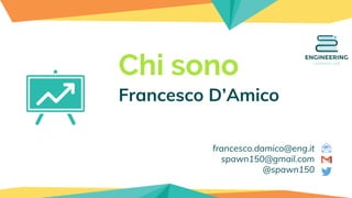 Chi sono
Francesco D’Amico
francesco.damico@eng.it
spawn150@gmail.com
@spawn150
 