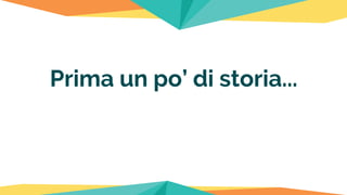 Prima un po’ di storia...
 