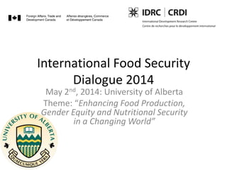 International Food Security
Dialogue 2014
May 2nd, 2014: University of Alberta
Theme: “Enhancing Food Production,
Gender Equity and Nutritional Security
in a Changing World”
 