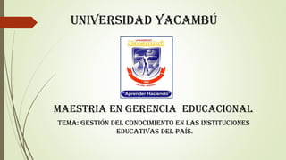 UNIVERSIDAD YACAMBÚ
MAESTRIA EN GERENCIA EDUCACIONAL
TEMA: Gestión del conocimiento en las instituciones
educativas del país.
 