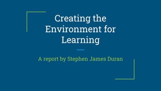 Creating the
Environment for
Learning
A report by Stephen James Duran
 