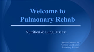 Welcome to
Pulmonary Rehab
Nutrition & Lung Disease
Babette Parthum, RRT
Clinical Coordinator
Respiratory Therapy
 