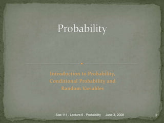 Introduction to Probability,
Conditional Probability and
Random Variables
June 3, 2008 2Stat 111 - Lecture 6 - Probability
 