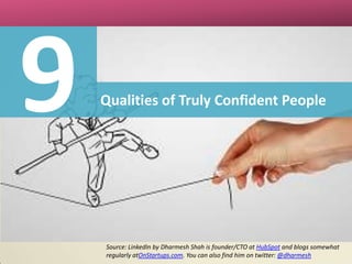 Qualities of Truly Confident People

Source: LinkedIn by Dharmesh Shah is founder/CTO at HubSpot and blogs somewhat
regularly atOnStartups.com. You can also find him on twitter: @dharmesh

 