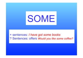 SOME
+ sentences: I have got some books
? Sentences: offers Would you like some coffee?
 