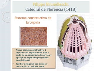 • Nuevo sistema constructivo: 2
cúpulas con espacio entre ellas a
partir de un entramado de nervios y
aparejo en espina de pez (anillos
concéntricos).
• Tambor octogonal con óculos y
decoración en mármol verde
Sistema constructivo de
la cúpula
Filippo Brunelleschi.
Catedral de Florencia (1418)
 