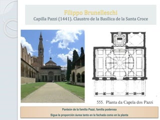 Filippo Brunelleschi
Capilla Pazzi (1441). Claustro de la Basílica de la Santa Croce
Panteón de la familia Pazzi, familia poderosa
Sigue la proporción áurea tanto en la fachada como en la planta
 
