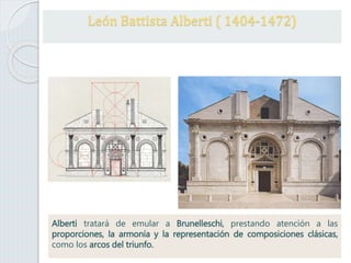 Alberti tratará de emular a Brunelleschi, prestando atención a las
proporciones, la armonía y la representación de composiciones clásicas,
como los arcos del triunfo.
León Battista Alberti ( 1404-1472)
 
