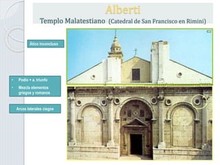 Alberti
Templo Malatestiano (Catedral de San Francisco en Rimini)
• Podio + a. triunfo
• Mezcla elementos
griegos y romanos
Ático inconcluso
Arcos laterales ciegos
 