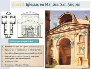 Alberti. Iglesias en Mantua: San Andrés
Planta proyectada por Alberti
 Planta de una nave con capillas. (precede jesuíticas)
 Fachada que se inscribe en un cuadrado perfecto.
 Arco de medio punto que se prolonga (novedoso)
 Pilastras que organizan el espacio. Aparece el
orden gigante (recorren dos pisos)
 Hornacinas vacías
 Frontón que influirá en Palladio
 