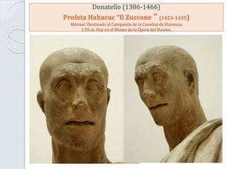 Donatello (1386-1466)
Profeta Habacuc “Il Zuccone “ (1423-1435)
Mármol. Destinado al Campanile de la Catedral de Florencia
1.95 m. Hoy en el Museo de la Ópera del Duomo.
 