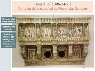 Donatello (1386-1466)
Cantoría de la catedral de Florencia. Relieves
Recuerda a los
frisos romanos
Representación
unitaria
Movimiento
marcado por
las diagonales
(contrasta con la
verticalidad de las
columnas)
 
