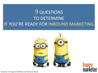 Disclaimer:	
  	
  All	
  images	
  of	
  the	
  Minions	
  are	
  ©Universal	
  Studios	
  
9	
  QUESTIONS	
  	
  
TO	
  DETERMINE	
  	
  
IF	
  YOU’RE	
  READY	
  FOR	
  INBOUND	
  MARKETING	
  
 