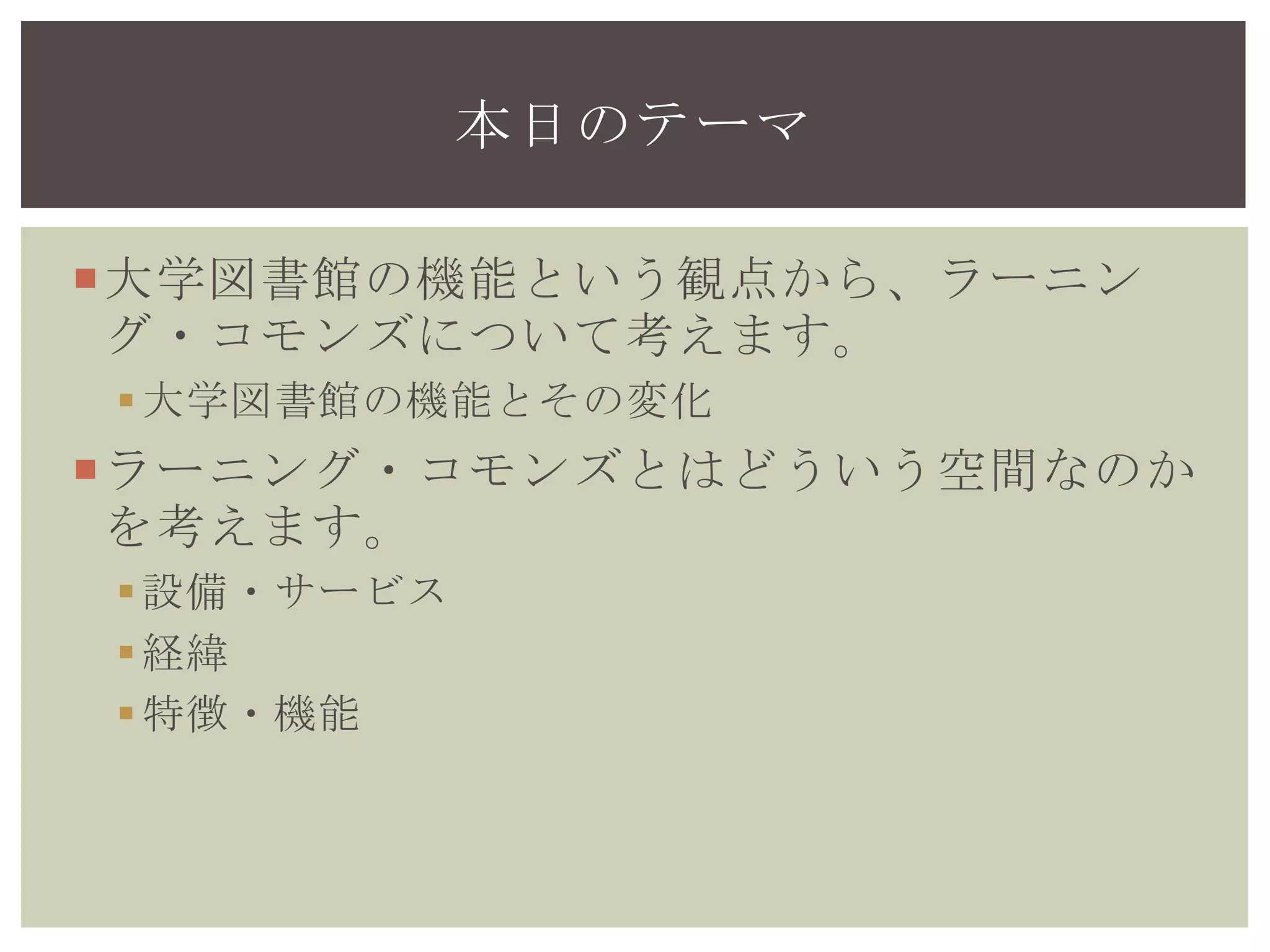 大学図書館の機能という観点から、ラーニン
グ・コモンズについて考えます。
大学図書館の機能とその変化
ラーニング・コモンズとはどういう空間なのか
を考えます。
設備・サービス
経緯
特徴・機能
本日のテーマ
 