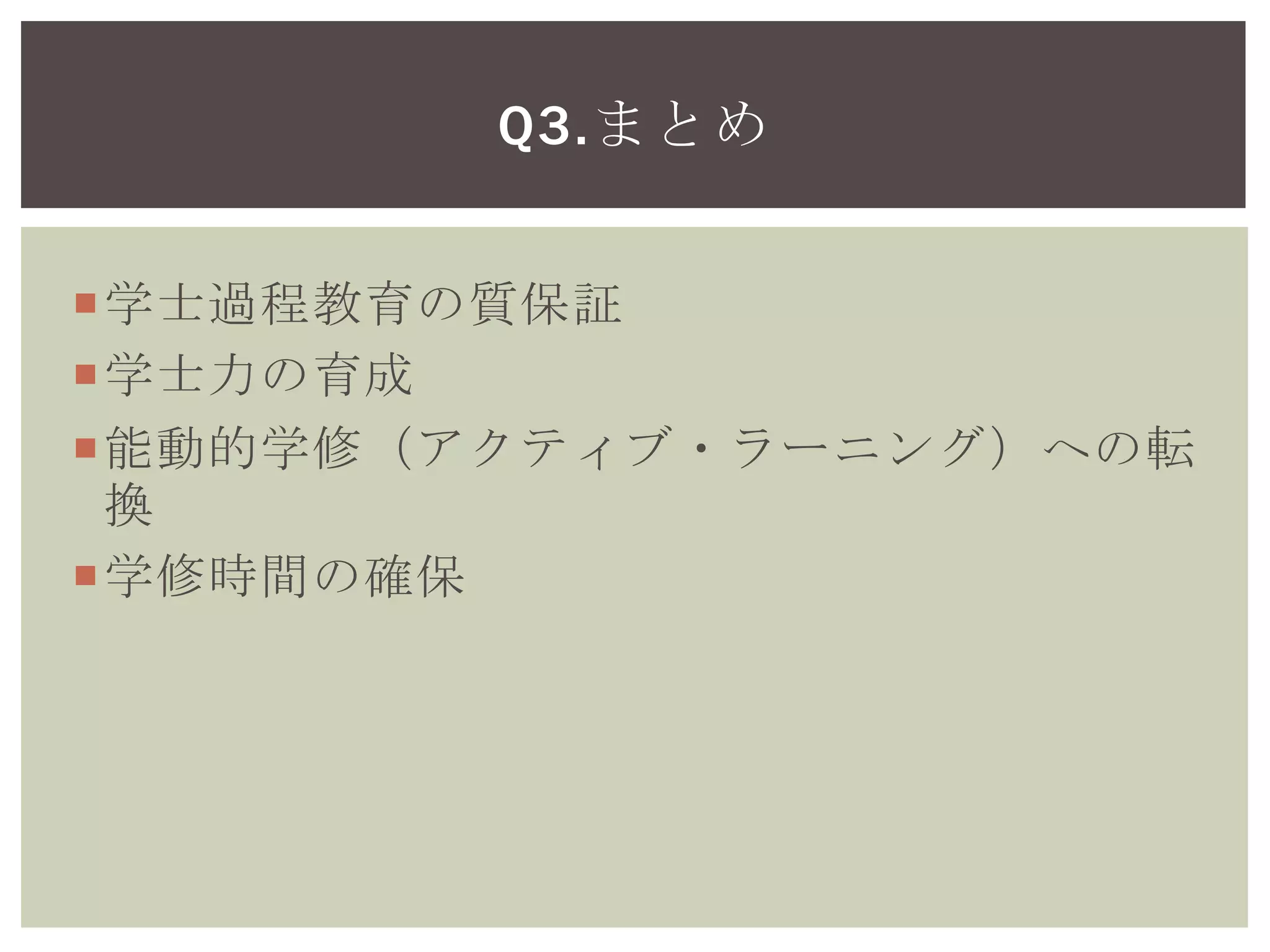 学士過程教育の質保証
学士力の育成
能動的学修（アクティブ・ラーニング）への転
換
学修時間の確保
Q3.まとめ
 