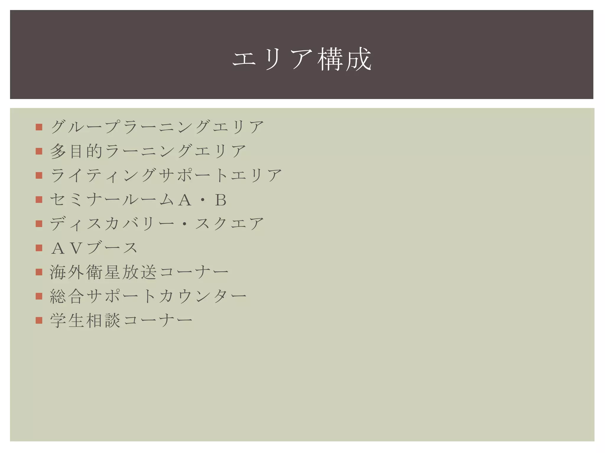 グループラーニングエリア
多目的ラーニングエリア
ライティングサポートエリア
セミナールームＡ・Ｂ
ディスカバリー・スクエア
ＡＶブース
海外衛星放送コーナー
総合サポートカウンター
学生相談コーナー
エリア構成
 