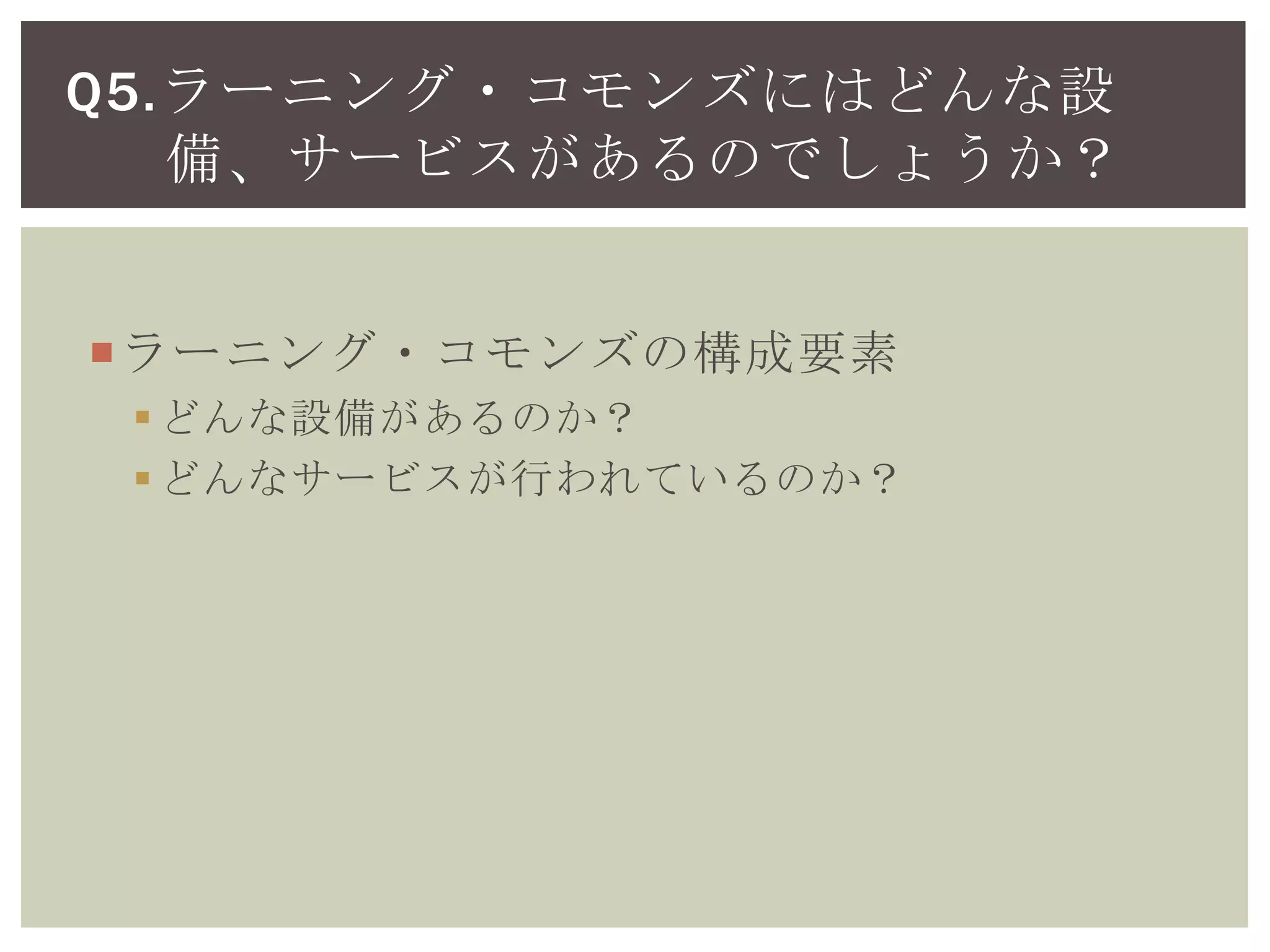 ラーニング・コモンズの構成要素
どんな設備があるのか？
どんなサービスが行われているのか？
Q5.ラーニング・コモンズにはどんな設
備、サービスがあるのでしょうか？
 