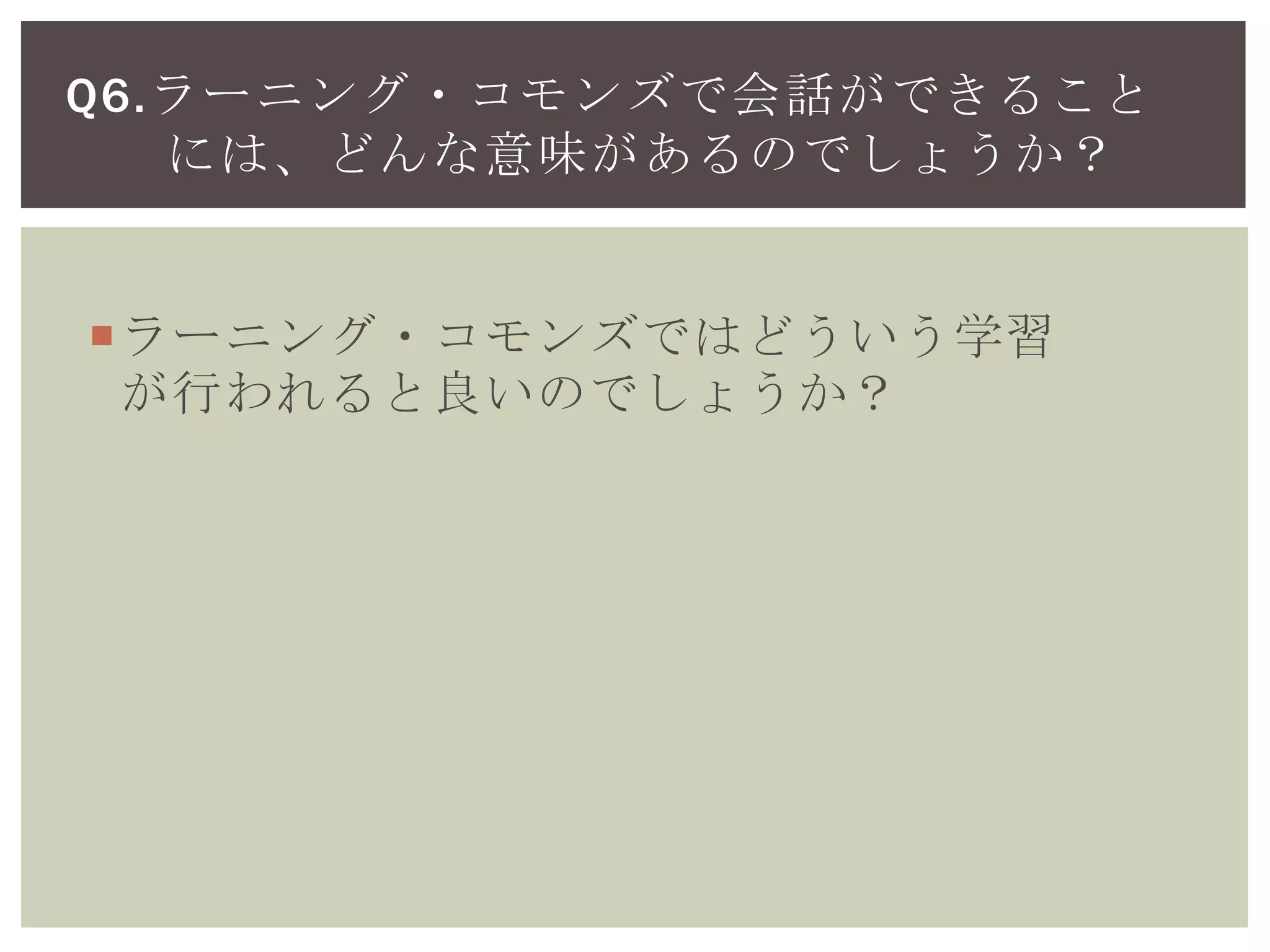 ラーニング・コモンズではどういう学習
が行われると良いのでしょうか？
Q6.ラーニング・コモンズで会話ができること
には、どんな意味があるのでしょうか？
 