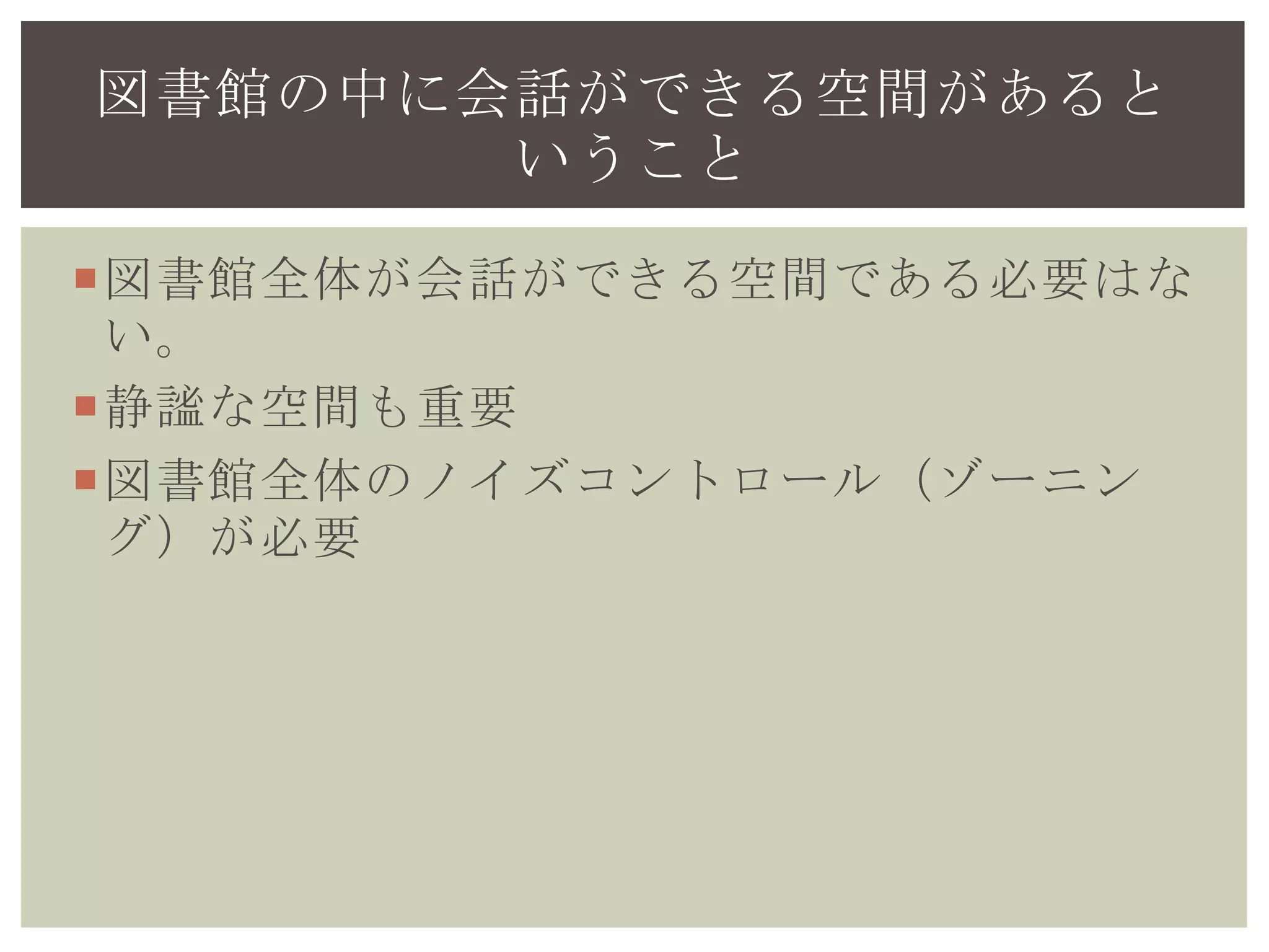 図書館全体が会話ができる空間である必要はな
い。
静謐な空間も重要
図書館全体のノイズコントロール（ゾーニン
グ）が必要
図書館の中に会話ができる空間があると
いうこと
 