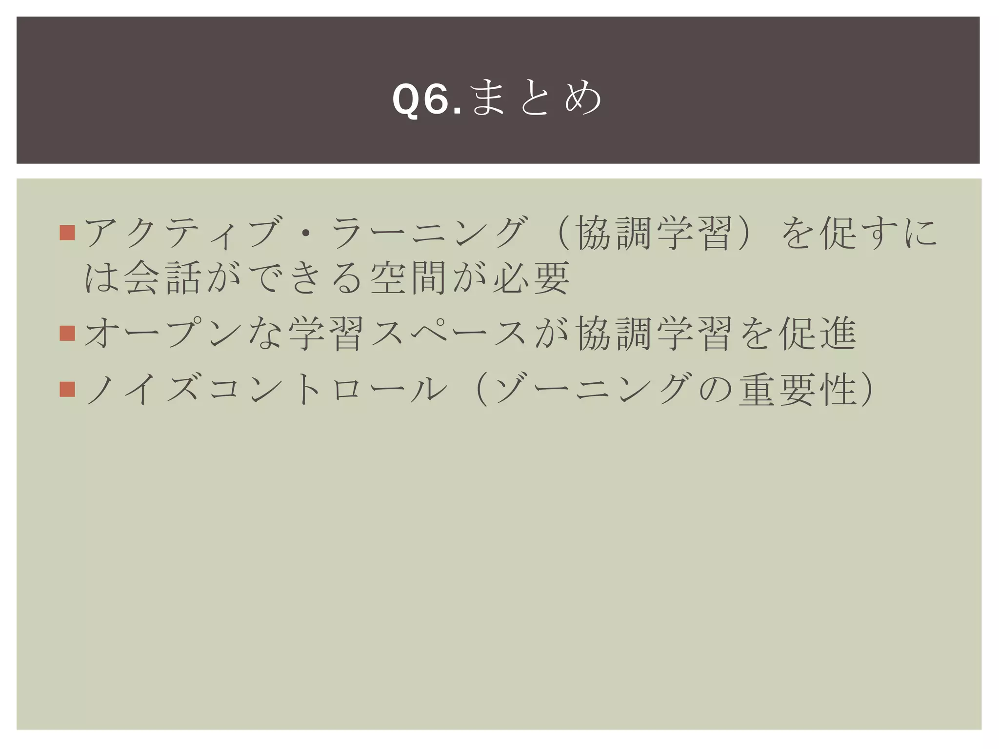 アクティブ・ラーニング（協調学習）を促すに
は会話ができる空間が必要
オープンな学習スペースが協調学習を促進
ノイズコントロール（ゾーニングの重要性）
Q6.まとめ
 