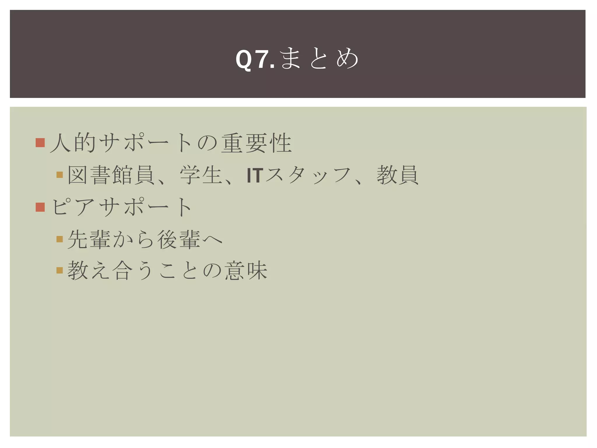 人的サポートは必要不可欠
サポートするスタッフ間の連携が大切
図書館員、学生、ITスタッフ、教員
ピアサポート
先輩から後輩へ
教え合うことの意味
Q7.まとめ
 