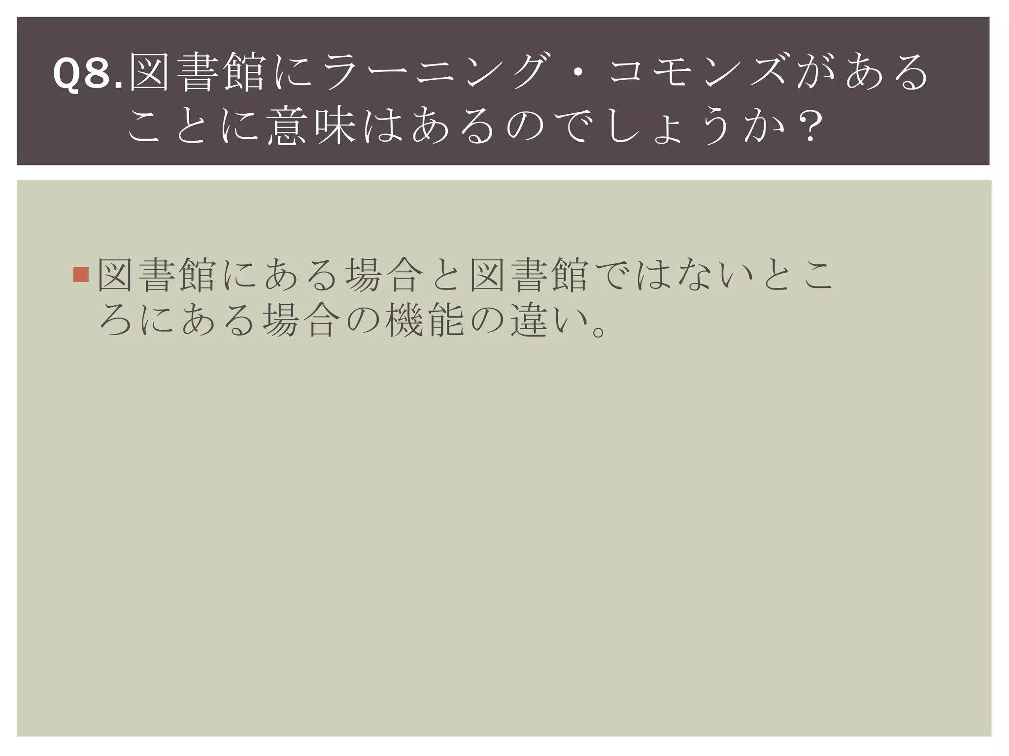 図書館にある場合と図書館ではないとこ
ろにある場合の機能の違い。
Q8.図書館にラーニング・コモンズがある
ことに意味はあるのでしょうか？
 