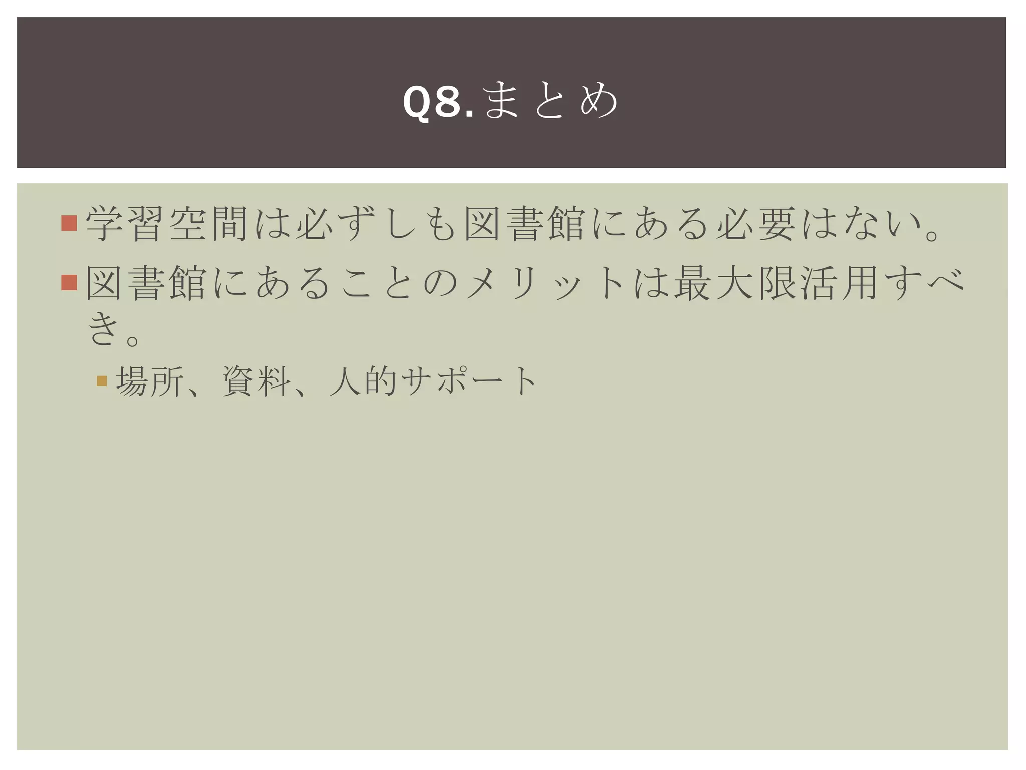 学習空間は必ずしも図書館にある必要はない。
図書館にあることのメリットは最大限活用すべ
き。
場所、資料、人的サポート
Q8.まとめ
 