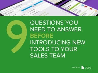 9

QUESTIONS YOU
NEED TO ANSWER
BEFORE
INTRODUCING NEW
TOOLS TO YOUR
SALES TEAM
PRESENTED BY

 