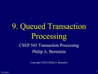 2/21/2012 1
9. Queued Transaction
Processing
CSEP 545 Transaction Processing
Philip A. Bernstein
Copyright ©2012 Philip A. Bernstein
 