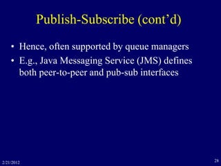 Publish-Subscribe (cont’d)
• Hence, often supported by queue managers
• E.g., Java Messaging Service (JMS) defines
both peer-to-peer and pub-sub interfaces
2/21/2012 28
 
