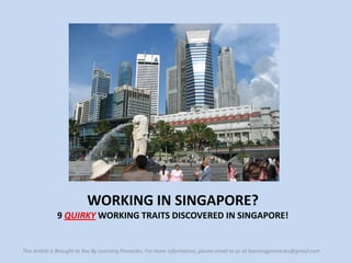 WORKING IN SINGAPORE?
              9 QUIRKY WORKING TRAITS DISCOVERED IN SINGAPORE!


This Article is Brought to You By Learning Pinnacles. For more information, please email to us at learningpinnacles@gmail.com
 