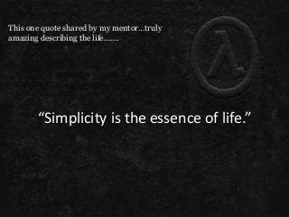 “Simplicity is the essence of life.”
This one quote shared by my mentor…truly
amazing describing the life…….
 