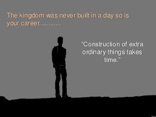 The kingdom was never built in a day so is
your career............
“Construction of extra
ordinary things takes
time.”
 