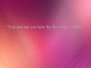 “You and me are here by the virtue of love”
 
