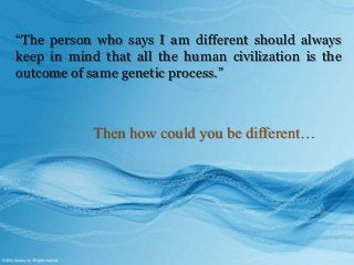 “The person who says I am different should always
keep in mind that all the human civilization is the
outcome of same genetic process.”
Then how could you be different…
 