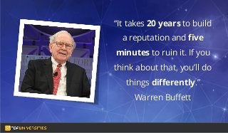 Do you see yourself
as a high-flying
entrepreneur in the
making?
“It takes 20 years to build
a reputation and five
minutes to ruin it. If you
think about that, you’ll do
things differently.”
Warren Buffett
 