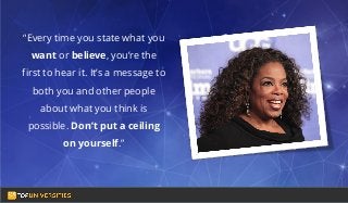 Do you see yourself
as a high-flying
entrepreneur in the
making?
“Every time you state what you
want or believe, you’re the
first to hear it. It’s a message to
both you and other people
about what you think is
possible. Don’t put a ceiling
on yourself.”
Oprah Winfrey
 