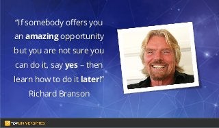 Do you see yourself
as a high-flying
entrepreneur in the
making?
“If somebody offers you
an amazing opportunity
but you are not sure you
can do it, say yes – then
learn how to do it later!”
Richard Branson
 