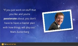 Do you see yourself
as a high-flying
entrepreneur in the
making?
“If you just work on stuff that
you like and you’re
passionate about, you don’t
have to have a master plan
with how things will play out.”
Mark Zuckerberg
 