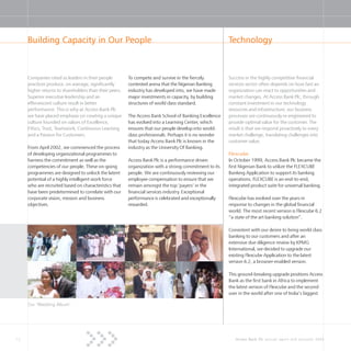 12 Access Bank Plc annual report and accounts 2004
Companies rated as leaders in their people
practices produce, on average, significantly
higher returns to shareholders than their peers.
Superior executive leadership and an
effervescent culture result in better
performance. This is why at Access Bank Plc
we have placed emphasis on creating a unique
culture founded on values of Excellence,
Ethics, Trust, Teamwork, Continuous Learning
and a Passion for Customers.
From April 2002, we commenced the process
of developing organizational programmes to
harness the commitment as well as the
competencies of our people. These on-going
programmes are designed to unlock the latent
potential of a highly intelligent work force
who are recruited based on characteristics that
have been predetermined to correlate with our
corporate vision, mission and business
objectives.
Success in the highly competitive financial
services sector often depends on how fast an
organization can react to opportunities and
market changes. At Access Bank Plc, through
constant investment in our technology
resources and infrastructure, our business
processes are continuously re-engineered to
provide optimal value for the customer. The
result is that we respond proactively to every
market challenge, translating challenges into
customer value.
Flexcube
In October 1999, Access Bank Plc became the
first Nigerian Bank to utilize the FLEXCUBE
Banking Application to support its banking
operations. FLEXCUBE is an end-to-end,
integrated product suite for universal banking.
Flexcube has evolved over the years in
response to changes in the global financial
world. The most recent version is Flexcube 6.2
“a state of the art banking solution”.
Consistent with our desire to bring world class
banking to our customers and after an
extensive due diligence review by KPMG
International, we decided to upgrade our
existing Flexcube Application to the latest
version 6.2, a browser-enabled version.
This ground-breaking upgrade positions Access
Bank as the first bank in Africa to implement
the latest version of Flexcube and the second
user in the world after one of India’s biggest
Building Capacity in Our People Technology
To compete and survive in the fiercely
contested arena that the Nigerian Banking
industry has developed into, we have made
major investments in capacity, by building
structures of world class standard.
The Access Bank School of Banking Excellence
has evolved into a Learning Center, which
ensures that our people develop into world-
class professionals. Perhaps it is no wonder
that today Access Bank Plc is known in the
industry as the University Of Banking.
Access Bank Plc is a performance driven
organization with a strong commitment to its
people. We are continuously reviewing our
employee compensation to ensure that we
remain amongst the top ‘payers’ in the
financial services industry. Exceptional
performance is celebrated and exceptionally
rewarded.
Our ‘Wedding Album’
 