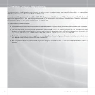 32 Access Bank Plc annual report and accounts 2004
Statement of Directors’ Responsibilities
This statement, which should be read in conjunction with the Auditor’s report, is made with a view to setting out for shareholders, the responsibilities
of the directors of the Bank with respect to the financial statements.
In accordance with the provisions of Sections 334 and 335 of the Companies and Allied Matters Act 1990, and Sections 24 and 28 of the Banks and
Other Financial Institutions Act 1991, the Directors are responsible for the preparation of annual financial statements which give a true and fair view
of the state of affairs of the Bank and its profit or loss for the financial year.
The responsibilities include ensuring that:
a) Appropriate internal controls are established both to safeguard the assets of the Bank and to prevent and detect fraud and other irregularities.
b) The Bank keeps proper accounting records which disclose with reasonable accuracy the financial position of the Bank, and which have been
prepared using suitable accounting policies that have been consistently applied and ensure that the financial statements comply with the
requirements of the Companies and Allied Matters Act, 1990 and Banks and Other Financial Institutions Act, 1991.
c) The Bank has used appropriate accounting policies, consistently applied and supported by reasonable and prudent judgements and estimates,
and all applicable accounting standards have been followed; and
d) It is appropriate for the financial statements to be prepared on a going concern basis unless it is presumed that the Bank will not continue in
business.
 