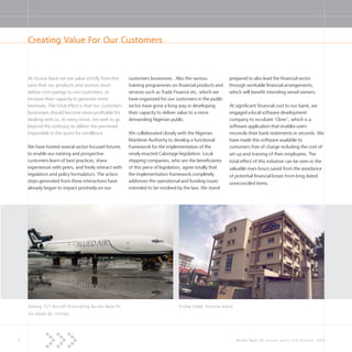 6 Access Bank Plc annual report and accounts 2004
Creating Value For Our Customers
At Access Bank we see value strictly from the
view that our products and services must
deliver cost savings to our customers, or
increase their capacity to generate more
revenues. The total effect is that our customers
businesses should become more profitable for
dealing with us. In every sense, we seek to go
beyond the ordinary, to deliver the perceived
impossible in the quest for excellence.
We have hosted several sector-focused forums
to enable our existing and prospective
customers learn of best practices, share
experiences with peers, and freely interact with
regulators and policy formulators. The action
steps generated from these interactions have
already began to impact positively on our
customers businesses. Also the various
training programmes on financial products and
services such as Trade Finance etc, which we
have organized for our customers in the public
sector have gone a long way in developing
their capacity to deliver value to a more
demanding Nigerian public.
We collaborated closely with the Nigerian
Maritime Authority to develop a functional
framework for the implementation of the
newly enacted Cabotage legislation. Local
shipping companies, who are the beneficiaries
of this piece of legislation, agree totally that
the implementation framework completely
addresses the operational and funding issues
intended to be resolved by the law. We stand
Boeing 727 Aircraft financed by Access Bank Plc
for Allied Air Limited.
Protea Hotel, Victoria Island.
prepared to also lead the financial sector
through workable financial arrangements,
which will benefit intending vessel owners.
At significant financial cost to our bank, we
engaged a local software development
company to incubate ‘Clirec’, which is a
software application that enables users
reconcile their bank statements in seconds. We
have made this software available to
customers free of charge including the cost of
set up and training of their employees. The
total effect of this initiative can be seen in the
valuable man-hours saved from the avoidance
of potential financial losses from long dated
unreconciled items.
 