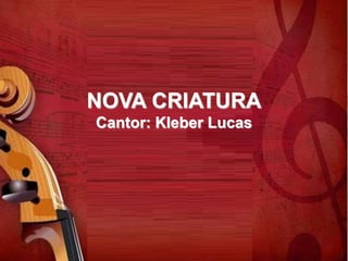 NOVA CRIATURA
Cantor: Kleber Lucas
 