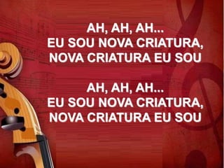 AH, AH, AH...
EU SOU NOVA CRIATURA,
NOVA CRIATURA EU SOU
AH, AH, AH...
EU SOU NOVA CRIATURA,
NOVA CRIATURA EU SOU
 