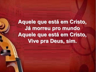 Aquele que está em Cristo,
Já morreu pro mundo
Aquele que está em Cristo,
Vive pra Deus, sim.
 