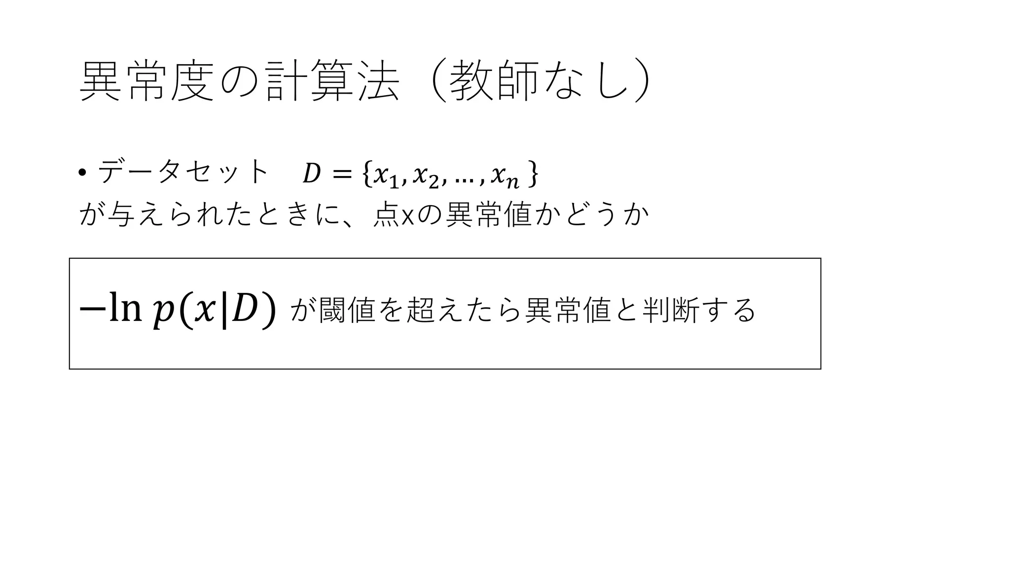 異常度の計算法（教師なし）
• データセット 𝐷 = 𝑥1, 𝑥2, … , 𝑥 𝑛
が与えられたときに、点xの異常値かどうか
−ln 𝑝(𝑥|𝐷) が閾値を超えたら異常値と判断する
 
